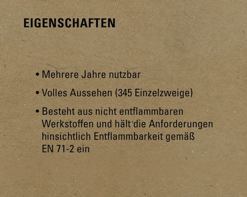 Eigenschaften: Mehrere Jahre nutzbar, volles Aussehen (345 Einzelzweige), besteht aus nicht entflammbaren Werkstoffen und entspricht den Anforderungen hinsichtlich Entflammbarkeit gemäß EN 71-2.